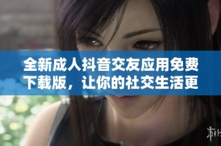 全新成人抖音交友应用免费下载版，让你的社交生活更加丰富多彩