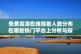 免费高清在线观看人数分布在哪些热门平台上分析与探讨