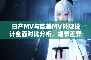 日产MV与欧美MV外观设计全面对比分析，细节差异一目了然
