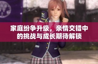 家庭纷争升级，亲情交错中的挑战与成长期待解锁