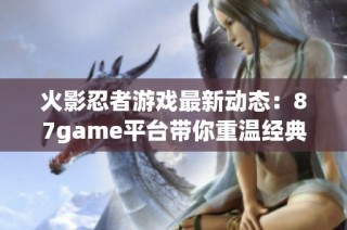 火影忍者游戏最新动态：87game平台带你重温经典忍者世界探险