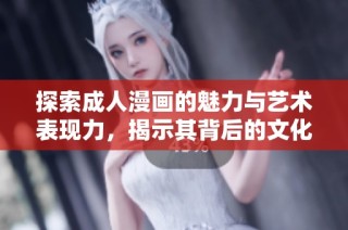 探索成人漫画的魅力与艺术表现力，揭示其背后的文化意义与影响力
