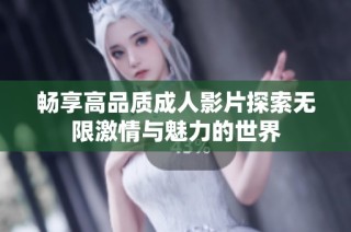 畅享高品质成人影片探索无限激情与魅力的世界