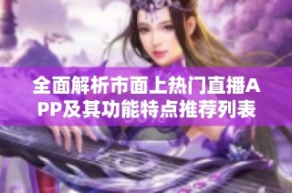 全面解析市面上热门直播APP及其功能特点推荐列表