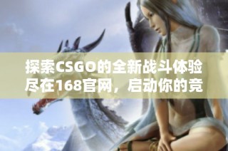 探索CSGO的全新战斗体验尽在168官网，启动你的竞技之旅