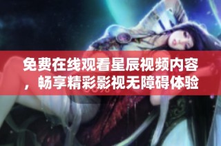 免费在线观看星辰视频内容，畅享精彩影视无障碍体验
