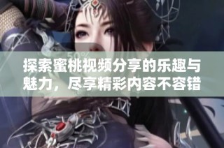 探索蜜桃视频分享的乐趣与魅力，尽享精彩内容不容错过
