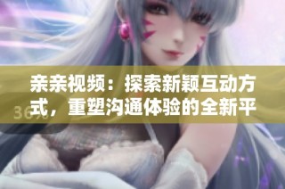 亲亲视频：探索新颖互动方式，重塑沟通体验的全新平台