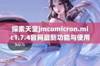 探索天堂jmcomicron.mic1.7.4官网最新功能与使用指南大全