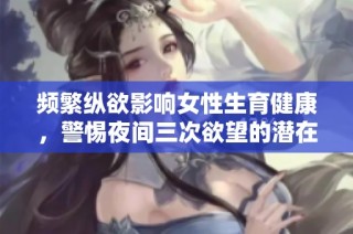 频繁纵欲影响女性生育健康，警惕夜间三次欲望的潜在危害