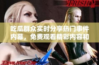 吃瓜群众实时分享热门事件内幕，免费观看精彩内容和爆料信息