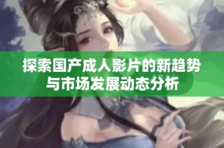 探索国产成人影片的新趋势与市场发展动态分析