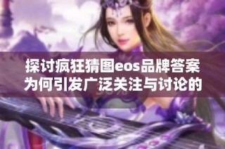 探讨疯狂猜图eos品牌答案为何引发广泛关注与讨论的原因