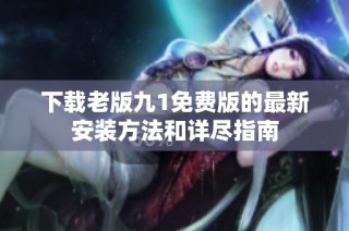 下载老版九1免费版的最新安装方法和详尽指南