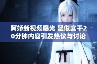 阿娇新视频曝光 疑似实干20分钟内容引发热议与讨论