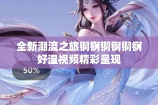 全新潮流之旅锕锕锕锕锕锕好湿视频精彩呈现