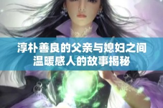 淳朴善良的父亲与媳妇之间温暖感人的故事揭秘