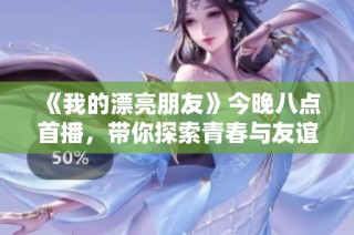 《我的漂亮朋友》今晚八点首播，带你探索青春与友谊的精彩故事