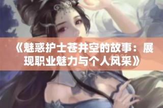 《魅惑护士苍井空的故事：展现职业魅力与个人风采》