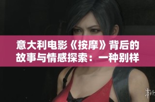 意大利电影《按摩》背后的故事与情感探索：一种别样的人际关系与身心解压之旅