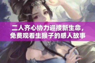 二人齐心协力迎接新生命，免费观看生猴子的感人故事