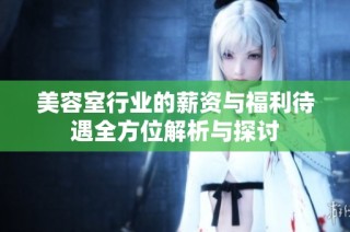 美容室行业的薪资与福利待遇全方位解析与探讨