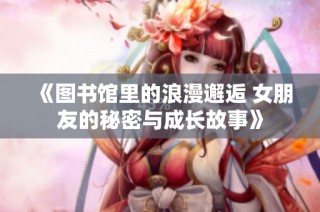 《图书馆里的浪漫邂逅 女朋友的秘密与成长故事》