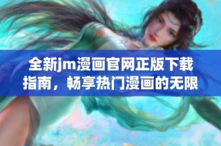 全新jm漫画官网正版下载指南，畅享热门漫画的无限乐趣！