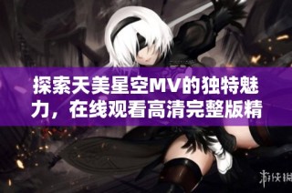 探索天美星空MV的独特魅力，在线观看高清完整版精彩内容