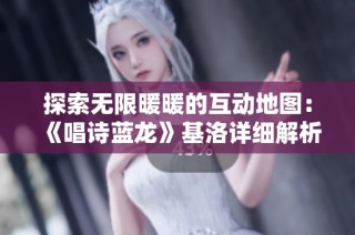 探索无限暖暖的互动地图：《唱诗蓝龙》基洛详细解析与玩法揭秘