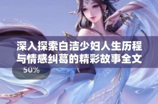 深入探索白洁少妇人生历程与情感纠葛的精彩故事全文阅读