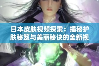 日本皮肤视频探索：揭秘护肤秘笈与美丽秘诀的全新视角