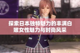 探索日本独特魅力的丰满白嫩女性魅力与时尚风采