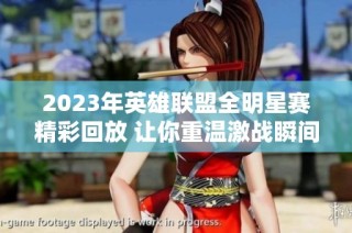 2023年英雄联盟全明星赛精彩回放 让你重温激战瞬间