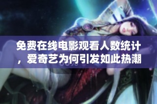 免费在线电影观看人数统计，爱奇艺为何引发如此热潮
