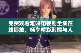 免费观看难哄电视剧全集在线播放，畅享精彩剧情与人物发展