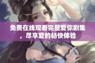 免费在线观看完整爱你剧集，尽享爱的畅快体验