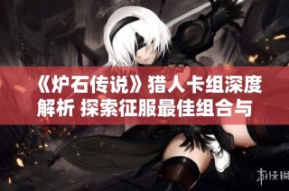 《炉石传说》猎人卡组深度解析 探索征服最佳组合与策略