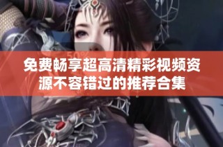 免费畅享超高清精彩视频资源不容错过的推荐合集