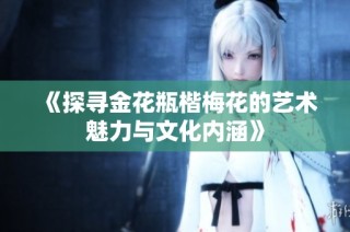 《探寻金花瓶楷梅花的艺术魅力与文化内涵》