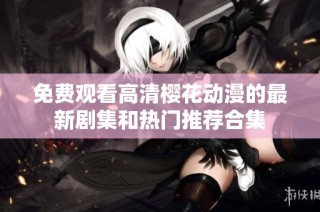 免费观看高清樱花动漫的最新剧集和热门推荐合集