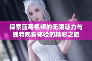 探索蓝莓视频的无限魅力与独特观看体验的精彩之旅