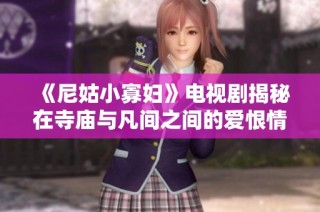 《尼姑小寡妇》电视剧揭秘在寺庙与凡间之间的爱恨情仇故事