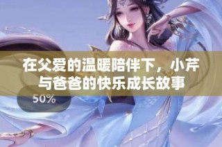 在父爱的温暖陪伴下，小芹与爸爸的快乐成长故事