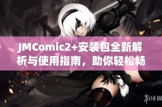 JMComic2+安装包全新解析与使用指南，助你轻松畅享漫画体验