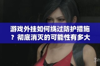 游戏外挂如何绕过防护措施？彻底消灭的可能性有多大？