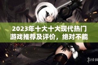 2023年十大十大现代热门游戏推荐及评价，绝对不能错过的乐趣之选