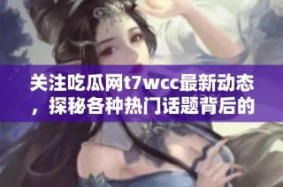 关注吃瓜网t7wcc最新动态，探秘各种热门话题背后的真相与趣闻