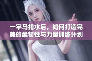 一字马扣水后，如何打造完美的柔韧性与力量训练计划