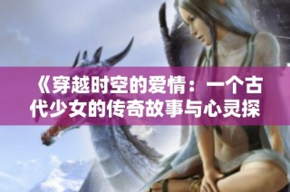 《穿越时空的爱情：一个古代少女的传奇故事与心灵探索》